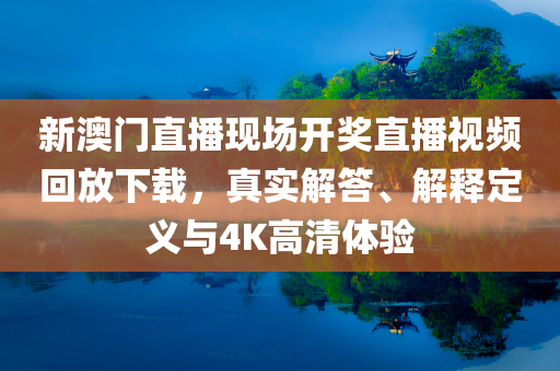 新澳门直播现场开奖直播视频回放下载，真实解答、解释定义与4K高清体验