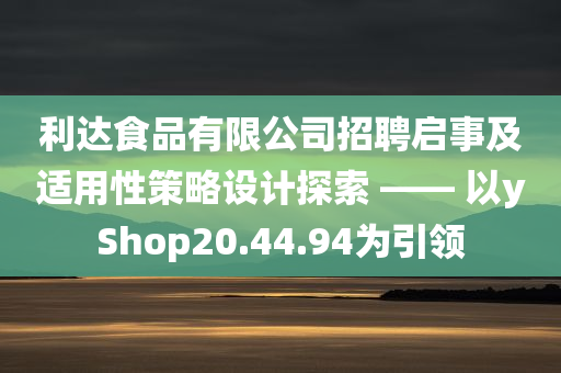 利达食品有限公司招聘启事及适用性策略设计探索 —— 以yShop20.44.94为引领