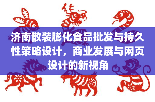 济南散装膨化食品批发与持久性策略设计，商业发展与网页设计的新视角