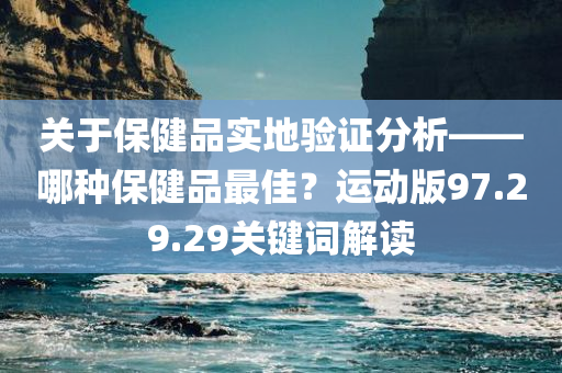 关于保健品实地验证分析——哪种保健品最佳？运动版97.29.29关键词解读