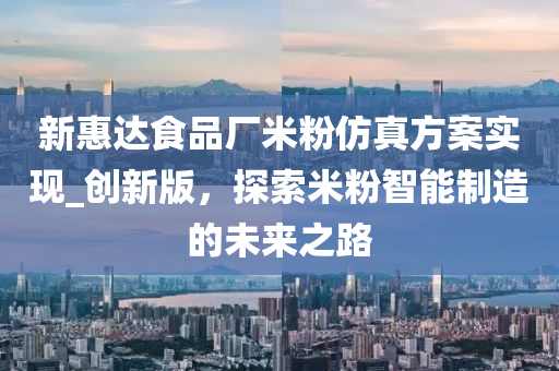 新惠达食品厂米粉仿真方案实现_创新版，探索米粉智能制造的未来之路