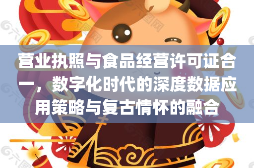 营业执照与食品经营许可证合一，数字化时代的深度数据应用策略与复古情怀的融合