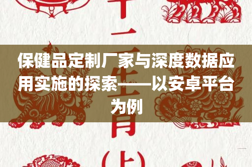 保健品定制厂家与深度数据应用实施的探索——以安卓平台为例