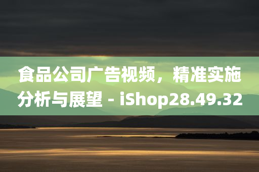 食品公司广告视频，精准实施分析与展望 - iShop28.49.32