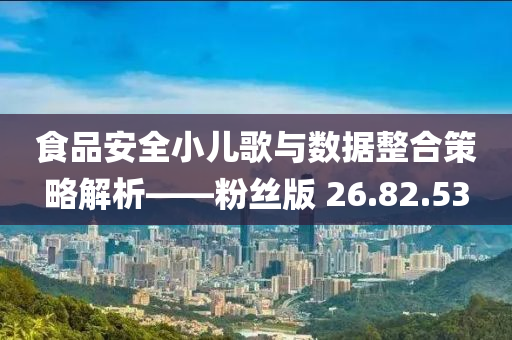 食品安全小儿歌与数据整合策略解析——粉丝版 26.82.53