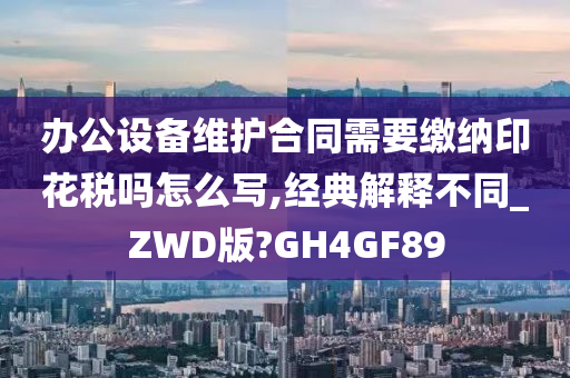 办公设备维护合同需要缴纳印花税吗怎么写,经典解释不同_ZWD版?GH4GF89